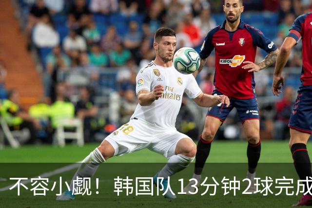 不容小觑！韩国队13分钟2球完成逆转 世界杯三连胜欧洲球队