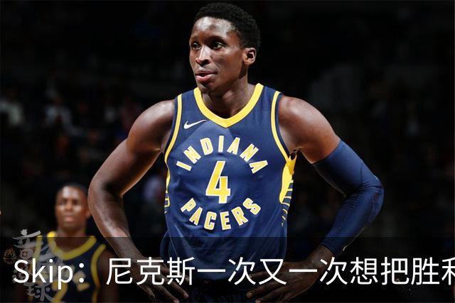 Skip：尼克斯一次又一次想把胜利还给马刺 但马刺就是接不住